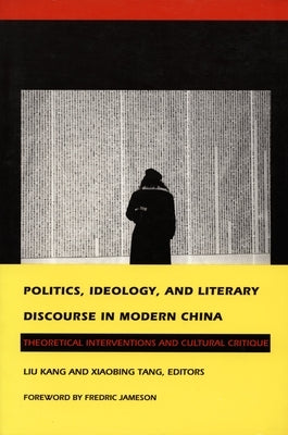 Politics, Ideology, and Literary Discourse in Modern China: Theoretical Interventions and Cultural Critique by Liu, Kang