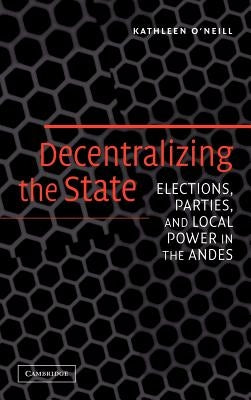 Decentralizing the State: Elections, Parties, and Local Power in the Andes by O'Neill, Kathleen