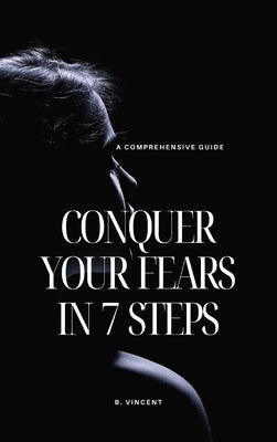 Conquer Your Fears in 7 Steps: A Comprehensive Guide by Vincent, B.