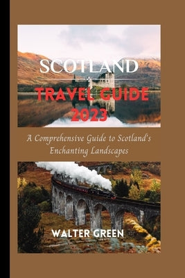 Scotland Travel Guide 2023: A Comprehensive Guide to Scotland's Enchanting Landscapes by Green, Walter
