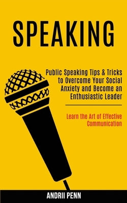 Speaking: Public Speaking Tips & Tricks to Overcome Your Social Anxiety and Become an Enthusiastic Leader! (Learn the Art of Effective Communication) by Penn, Andrii