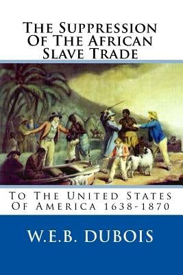 The Suppression Of The African Slave Trade: To The United States Of America 1638-1870 by DuBois, W. E. B.
