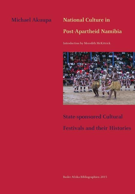 National Culture in Post-Apartheid Namibia. State-sponsored Cultural Festivals and their Histories by Akuupa, Michael
