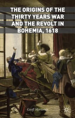 The Origins of the Thirty Years War and the Revolt in Bohemia, 1618 by Mortimer, Geoff