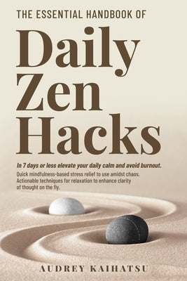 The Essential Handbook of Daily Zen Hacks: In 7 days or less elevate your daily calm and avoid burnout. Quick mindfulness-based stress relief to use a by Kaihatsu, Audrey S.
