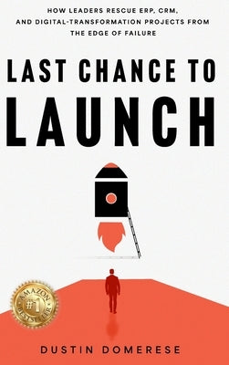 Last Chance to Launch: How Leaders Rescue ERP, CRM, and Digital-Transformation Projects from the Edge of Failure by Domerese, Dustin