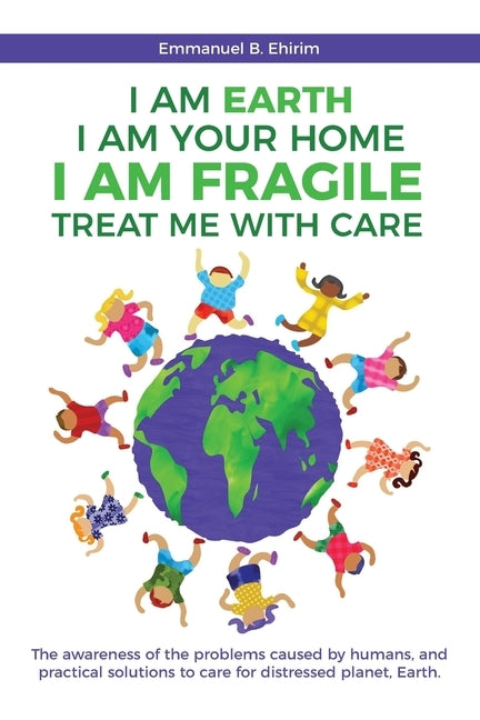 I am Earth I am Your Home I am Fragile: Treat Me With Care: The awareness of the problems caused by humans, and practical solutions to care for distre by Ehirim, Emmanuel B.
