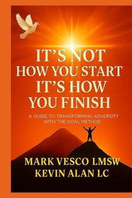 It's Not How You Start: It's How You Finish A Guide To Transforming Adversity With The Goal Method by Alan, Kevin