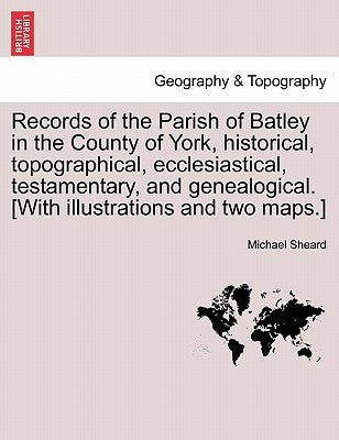 Records of the Parish of Batley in the County of York, historical, topographical, ecclesiastical, testamentary, and genealogical. [With illustrations by Sheard, Michael