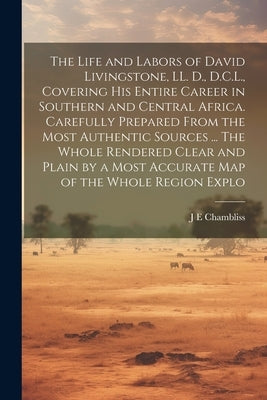 The Life and Labors of David Livingstone, LL. D., D.C.L., Covering his Entire Career in Southern and Central Africa. Carefully Prepared From the Most by Chambliss, J. E.