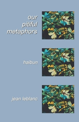 Our Pitiful Metaphors: haibun by LeBlanc, Jean