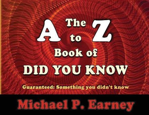 The A to Z Book of Did You Know: Guaranteed: Something you didn't know by Earney, Michael P.
