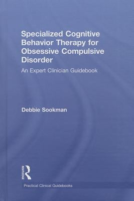 Specialized Cognitive Behavior Therapy for Obsessive Compulsive Disorder: An Expert Clinician Guidebook by Sookman, Debbie