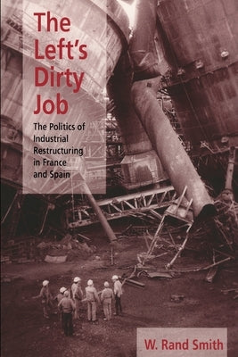 The Left's Dirty Job: The Politics of Industrial Restructuring in France and Spain by Smith, W. Rand