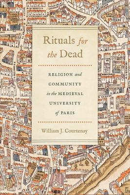 Rituals for the Dead: Religion and Community in the Medieval University of Paris by Courtenay, William J.