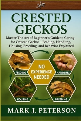 Crested Geckos: Master The Art of Beginner's Guide to Caring for Crested Geckos - Feeding, Handling, Housing, Breeding, and Behavior Explained by J. Peterson, Mark