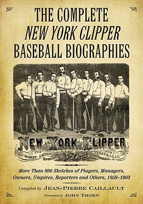 The Complete New York Clipper Baseball Biographies: More Than 800 Sketches of Players, Managers, Owners, Umpires, Reporters and Others, 1859-1903 by Caillault, Jean-Pierre