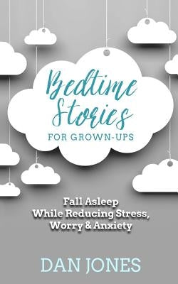 Bedtime Stories for Grown-ups: Fall Asleep While Reducing Stress, Worry & Anxiety by Jones, Dan