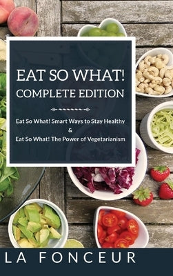 Eat So What! Complete Edition: Book 1 and 2: Eat So What! Smart Ways to Stay Healthy & The Power of Vegetarianism by Fonceur, La