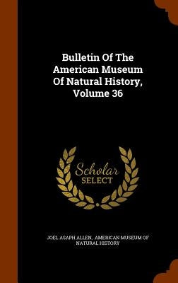 Bulletin Of The American Museum Of Natural History, Volume 36 by Allen, Joel Asaph