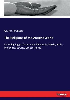The Religions of the Ancient World: Including Egypt, Assyria and Babylonia, Persia, India, Phoenicia, Etruria, Greece, Rome by Rawlinson, George