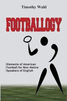 Footballogy: Elements of American Football for Non-Native Speakers of English: Elements of American Football for Non-Native Speaker by Wahl, Timothy