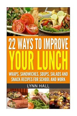 22 Ways To Improve Your Lunch: Wraps, Sandwiches, Soups, Salads and Snack Recipes For School and Work by Hall, Lynn