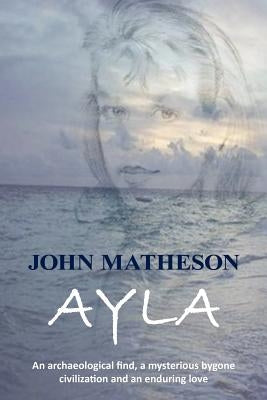 Ayla: An Archaeological Find, a Mysterious Bygone Civilization and an Enduring Love by Matheson, John