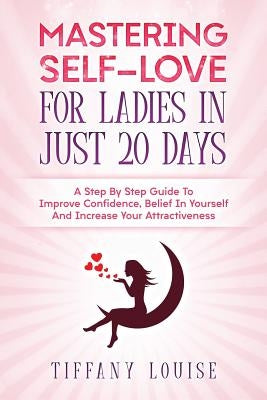 Mastering Self-love For Ladies In Just 20 Days: A Step By Step Guide To Improve Confidence, Belief In Yourself And Increase Your Attractiveness by Louise, Tiffany