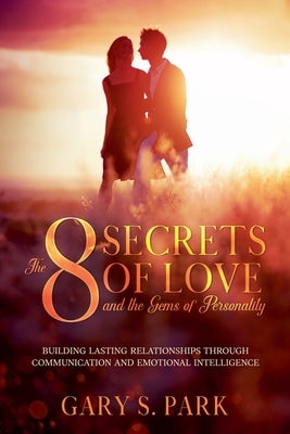 The 8 Secrets Of Love and the Gems Of Personality: Building Lasting Relationships Through Communication and Emotional Intelligence by Park, Gary S.
