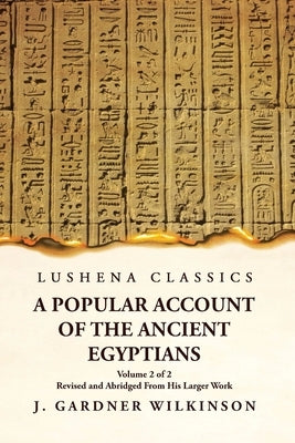 A Popular Account of the Ancient Egyptians Revised and Abridged From His Larger Work Volume 2 of 2 by J Gardner Wilkinson
