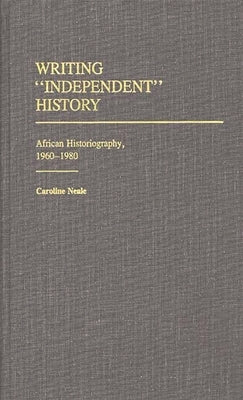 Writing Independent History: African Historiography, 1960-1980 by Neale, Caroline