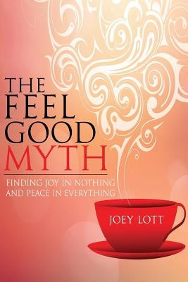 The Feel Good Myth: Finding Joy in Nothing and Peace in Everything by Lott, Joey
