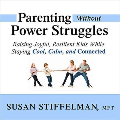Parenting Without Power Struggles: Raising Joyful, Resilient Kids While Staying Cool, Calm, and Connected by Stiffelman, Susan
