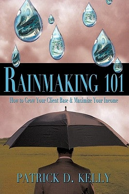 Rainmaking 101: How to Grow Your Client Base and Maximize Your Income by Kelly, Patrick D.