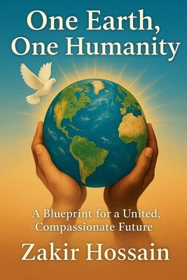 One Earth, One Humanity: A Blueprint for a United, Compassionate Future by Hossain, Zakir