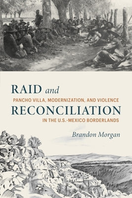 Raid and Reconciliation: Pancho Villa, Modernization, and Violence in the U.S.-Mexico Borderlands by Morgan, Brandon
