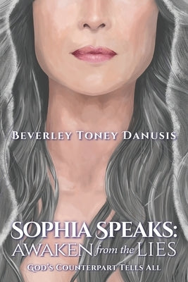 Sophia Speaks: Awaken from the Lies: God's Counterpart Tells All by Toney Danusis, Beverley