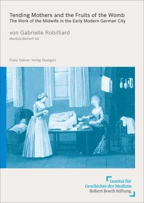 Tending Mothers and the Fruits of the Womb: The Work of the Midwife in the Early Modern German City by Robilliard, Gabrielle