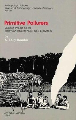 Primitive Polluters: Semang Impact on the Malaysian Tropical Rain Forest Ecosystem Volume 76 by Rambo, A. Terry
