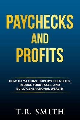 Paychecks and Profits: How to Maximize Employee Benefits, Reduce Your Taxes, and Build Generational Wealth by Smith, T. R.