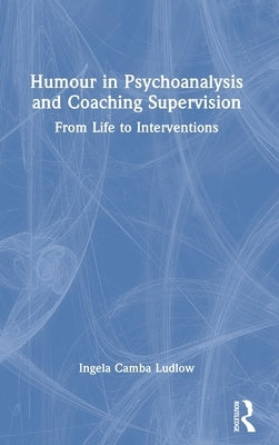 Humour in Psychoanalysis and Coaching Supervision: From Life to Interventions by Ludlow, Ingela Camba