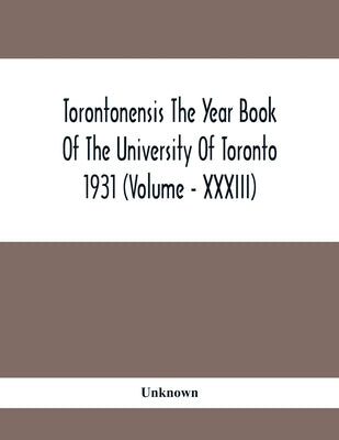 Torontonensis The Year Book Of The University Of Toronto 1931 (Volume - XXXIII) by Unknown