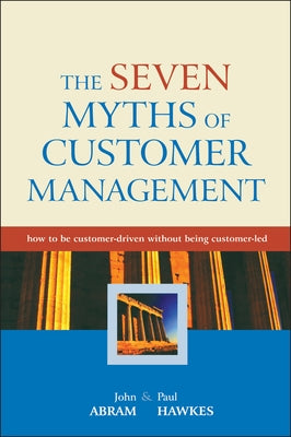 The Seven Myths of Customer Management: How to Be Customer-Driven Without Being Customer-Led by Abram, John