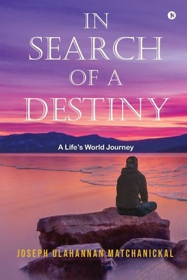 In Search of a Destiny: A Life's World Journey by Joseph Ulahannan Matchanickal