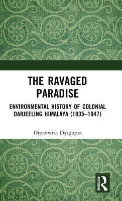 The Ravaged Paradise: Environmental History of Colonial Darjeeling Himalaya (1835-1947) by Dasgupta, Dipanwita