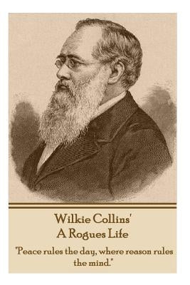 Wilkie Collins - A Rogues Life: Peace Rules the Day, Where Reason Rules the Mind. by Collins, Wilkie