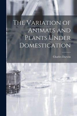 The Variation of Animals and Plants Under Domestication by Darwin, Charles