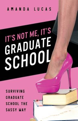 It's Not Me, It's Graduate School: Surviving Graduate School the Sassy Way by Lucas, Amanda