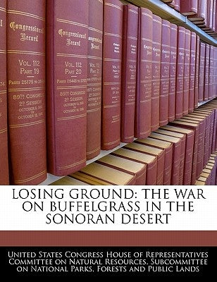 Losing Ground: The War on Buffelgrass in the Sonoran Desert by United States Congress House of Represen